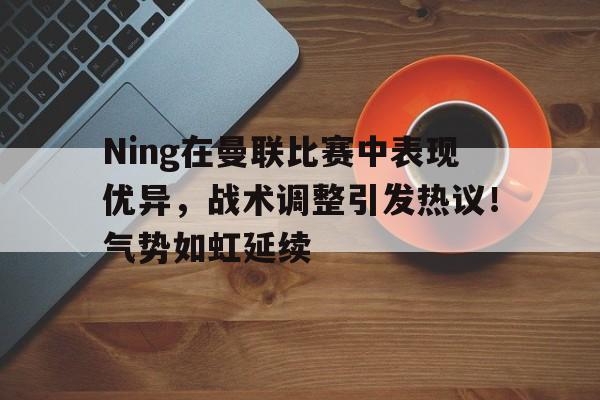 开云体育app下载-Ning在曼联比赛中表现优异，战术调整引发热议！气势如虹延续-开云体育app下载
